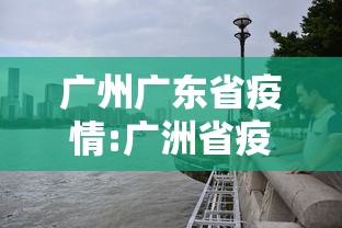 广州广东省疫情:广洲省疫情最新情况 广州广东省疫情:广洲省疫情最新情况