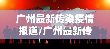 广州最新传染疫情报道/广州最新传染疫情报道消息 广州最新传染疫情报道/广州最新传染疫情报道消息