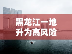 黑龙江一地升为高风险地区/黑龙江高风险地区名单最新 黑龙江一地升为高风险地区/黑龙江高风险地区名单最新