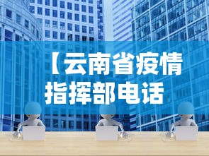 【云南省疫情指挥部电话热线/云南疫情指挥部咨询电话】 【云南省疫情指挥部电话热线/云南疫情指挥部咨询电话】