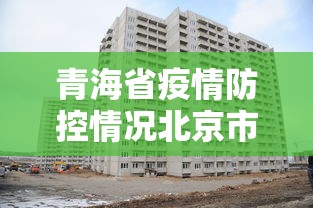 青海省疫情防控情况北京市最新(青海省疫情防控最新通告) 青海省疫情防控情况北京市最新(青海省疫情防控最新通告)