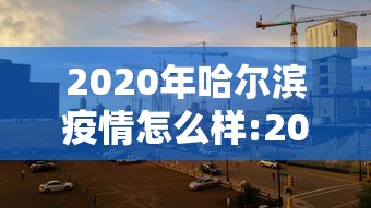 2020年哈尔滨疫情怎么样:2020哈尔滨新冠状病毒疫情情况 2020年哈尔滨疫情怎么样:2020哈尔滨新冠状病毒疫情情况