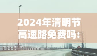 2024年清明节高速路免费吗:二零二一年清明节高速免费时间