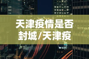 天津疫情是否封城/天津疫情是否封城了