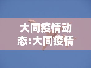 大同疫情动态:大同疫情动态图最新 大同疫情动态:大同疫情动态图最新