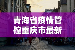 青海省疫情管控重庆市最新消息/青海省疫情防控情况