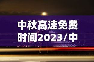 中秋高速免费时间2023/中秋高速免费时间2026年