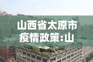 山西省太原市疫情政策:山西省太原市最新疫情报告 山西省太原市疫情政策:山西省太原市最新疫情报告