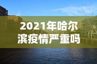 2021年哈尔滨疫情严重吗(2021年哈尔滨疫情严重吗现在) 2021年哈尔滨疫情严重吗(2021年哈尔滨疫情严重吗现在)