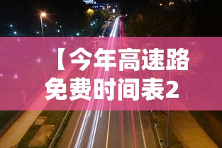 【今年高速路免费时间表2023/今年高速免费到几时】 【今年高速路免费时间表2023/今年高速免费到几时】