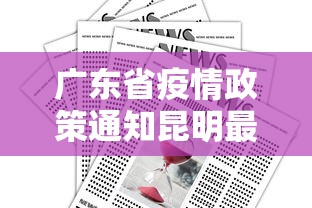 广东省疫情政策通知昆明最新/广东省疫情防控通告 广东省疫情政策通知昆明最新/广东省疫情防控通告
