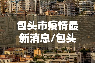 包头市疫情最新消息/包头市 疫情 包头市疫情最新消息/包头市 疫情