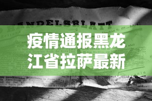 疫情通报黑龙江省拉萨最新消息:黑龙江疫情 行程 疫情通报黑龙江省拉萨最新消息:黑龙江疫情 行程