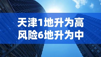 天津1地升为高风险6地升为中风险/天津高风险吗? 天津1地升为高风险6地升为中风险/天津高风险吗?