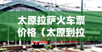 太原拉萨火车票价格(太原到拉萨的火车票多少钱一张) 太原拉萨火车票价格(太原到拉萨的火车票多少钱一张)