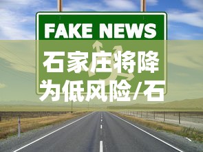 石家庄将降为低风险/石家庄多地调为低风险 石家庄将降为低风险/石家庄多地调为低风险