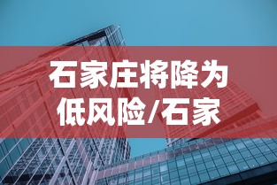 石家庄将降为低风险/石家庄多地调为低风险 石家庄将降为低风险/石家庄多地调为低风险