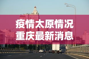 疫情太原情况重庆最新消息:疫情太原情况重庆最新消息今天