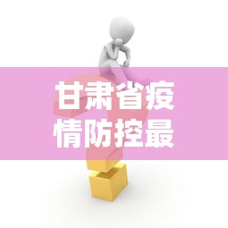 甘肃省疫情防控最新消息:甘肃省疫情最新文件 甘肃省疫情防控最新消息:甘肃省疫情最新文件