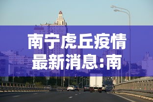 南宁虎丘疫情最新消息:南宁虎丘疫情最新消息今天 南宁虎丘疫情最新消息:南宁虎丘疫情最新消息今天