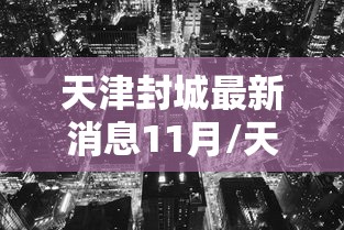 天津封城最新消息11月/天津封城了吗最新 天津封城最新消息11月/天津封城了吗最新
