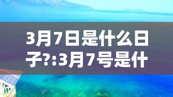 3月7日是什么日子?:3月7号是什么节日? 3月7日是什么日子?:3月7号是什么节日?