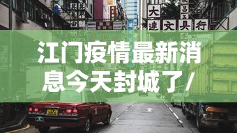 江门疫情最新消息今天封城了/江门疫情最新数据消息 江门疫情最新消息今天封城了/江门疫情最新数据消息