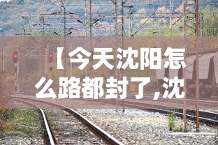 【今天沈阳怎么路都封了,沈阳封路通知】 【今天沈阳怎么路都封了,沈阳封路通知】