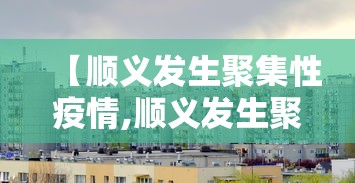 【顺义发生聚集性疫情,顺义发生聚集性疫情的地方】 【顺义发生聚集性疫情,顺义发生聚集性疫情的地方】