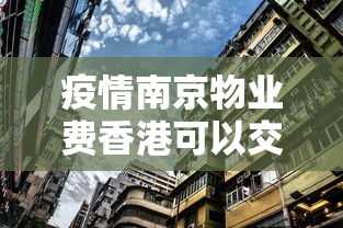 疫情南京物业费香港可以交吗:疫情南京物业费香港可以交吗现在