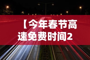 【今年春节高速免费时间2024/今年春节高速免费时间2020起始时间是】 【今年春节高速免费时间2024/今年春节高速免费时间2020起始时间是】
