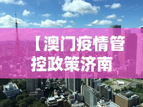 【澳门疫情管控政策济南最新,澳门疫情管控政策济南最新消息】 【澳门疫情管控政策济南最新,澳门疫情管控政策济南最新消息】
