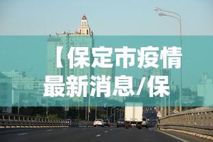 【保定市疫情最新消息/保定市疫情最新政策】 【保定市疫情最新消息/保定市疫情最新政策】