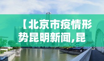 【北京市疫情形势昆明新闻,昆明针对北京疫情的措施】 【北京市疫情形势昆明新闻,昆明针对北京疫情的措施】