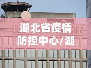 湖北省疫情防控中心/湖北省疫情防控中心电话是多少