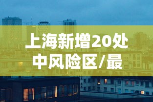 上海新增20处中风险区/最新上海中风险地区有哪些 上海新增20处中风险区/最新上海中风险地区有哪些