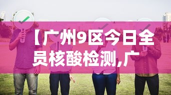 【广州9区今日全员核酸检测,广州全域核酸检测】