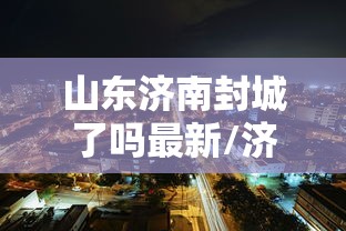 山东济南封城了吗最新/济南封城了吗肺炎 山东济南封城了吗最新/济南封城了吗肺炎