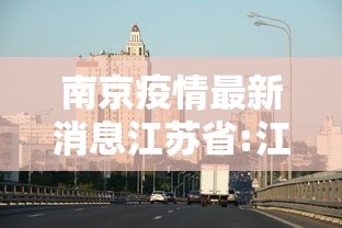 南京疫情最新消息江苏省:江苏南京疫情发布