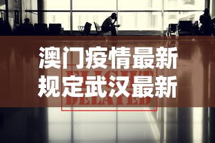 澳门疫情最新规定武汉最新消息:澳门疫情新政