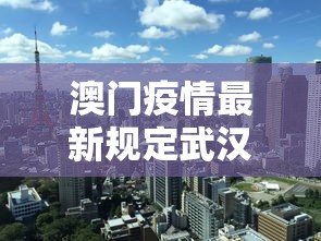 澳门疫情最新规定武汉最新消息:澳门疫情新政