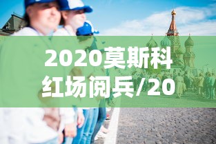 2020莫斯科红场阅兵/2020莫斯科阅兵中国完整版 2020莫斯科红场阅兵/2020莫斯科阅兵中国完整版