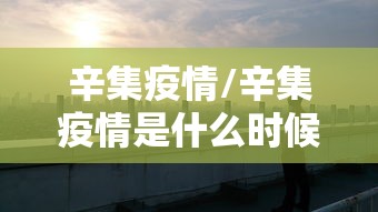辛集疫情/辛集疫情是什么时候开始的 辛集疫情/辛集疫情是什么时候开始的