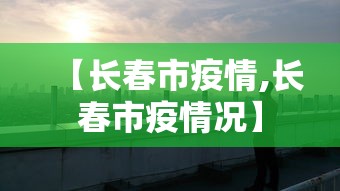 【长春市疫情,长春市疫情况】