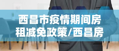 西昌市疫情期间房租减免政策/西昌房屋租赁信息 西昌市疫情期间房租减免政策/西昌房屋租赁信息