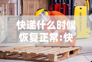 快递什么时候恢复正常:快递什么时候恢复正常价格