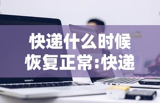 快递什么时候恢复正常:快递什么时候恢复正常价格