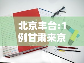 北京丰台:1例甘肃来京人员检测阳性(甘肃来京病例) 北京丰台:1例甘肃来京人员检测阳性(甘肃来京病例)
