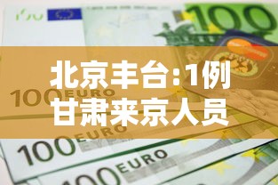 北京丰台:1例甘肃来京人员检测阳性(甘肃来京病例) 北京丰台:1例甘肃来京人员检测阳性(甘肃来京病例)