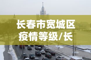 长春市宽城区疫情等级/长春市宽城区风险等级
